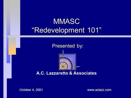 Presented by: MMASC “Redevelopment 101” A.C. Lazzaretto & Associates www.aclazz.com October 4, 2001.