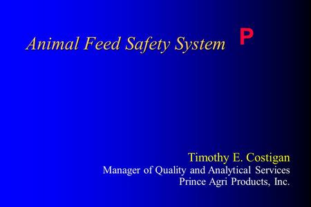 Animal Feed Safety System P Timothy E. Costigan Manager of Quality and Analytical Services Prince Agri Products, Inc.