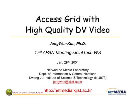 D EPT. OF I NFO. & C OMM., KJIST Access Grid with High Quality DV Video JongWon Kim, Ph.D. 17 th APAN Meeting /JointTech WS Jan. 29 th, 2004 Networked.