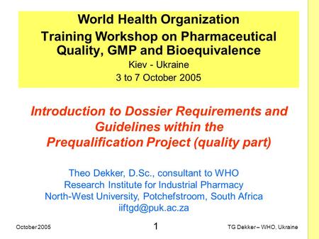 1 TG Dekker – WHO, UkraineOctober 2005 Introduction to Dossier Requirements and Guidelines within the Prequalification Project (quality part) World Health.