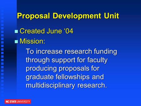 Proposal Development Unit n Created June ‘04 n Mission: To increase research funding through support for faculty producing proposals for graduate fellowships.