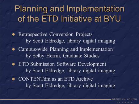 Planning and Implementation of the ETD Initiative at BYU Retrospective Conversion Projects by Scott Eldredge, library digital imaging Campus-wide Planning.