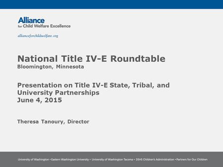 National Title IV-E Roundtable Bloomington, Minnesota Presentation on Title IV-E State, Tribal, and University Partnerships June 4, 2015 Theresa Tanoury,