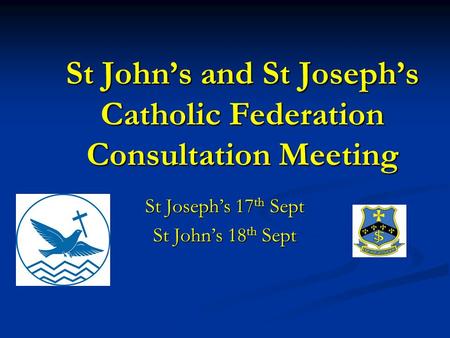 St John’s and St Joseph’s Catholic Federation Consultation Meeting St Joseph’s 17 th Sept St John’s 18 th Sept.