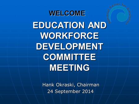 EDUCATION AND WORKFORCE DEVELOPMENT COMMITTEE MEETING Hank Okraski, Chairman Hank Okraski, Chairman 24 September 2014 24 September 2014 WELCOME.