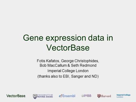 VectorBase Gene expression data in VectorBase Fotis Kafatos, George Christophides, Bob MacCallum & Seth Redmond Imperial College London (thanks also to.