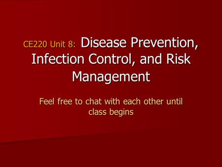 CE220 Unit 8: Disease Prevention, Infection Control, and Risk Management Feel free to chat with each other until class begins.