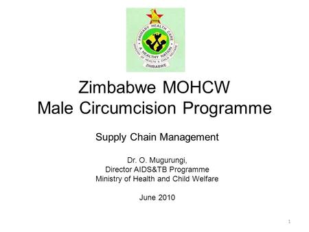 Zimbabwe MOHCW Male Circumcision Programme Supply Chain Management Dr. O. Mugurungi, Director AIDS&TB Programme Ministry of Health and Child Welfare June.