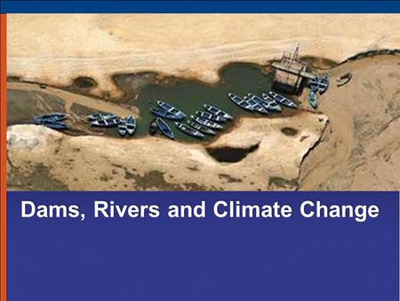 Dams, Rivers and Climate Change. Status of Rivers >54,000 large dams/diversions moderately/severely impact 60% rivers > 500,000 km altered for navigation.