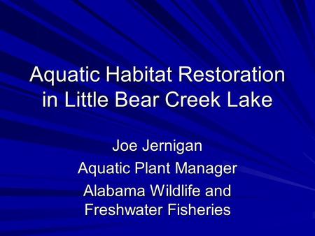 Aquatic Habitat Restoration in Little Bear Creek Lake Joe Jernigan Aquatic Plant Manager Alabama Wildlife and Freshwater Fisheries.