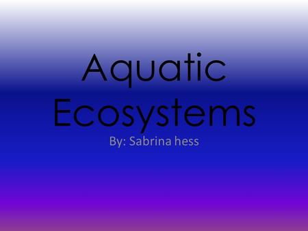 Aquatic Ecosystems By: Sabrina hess. Introduction Two factors in a healthy ecosystem: -Biotic (Living things) - Abiotic (Nonliving things) Decomposers: