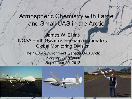 Atmospheric Chemistry with Large and Small UAS in the Arctic James W. Elkins NOAA Earth Systems Research Laboratory Global Monitoring Division The NOAA-Environment.