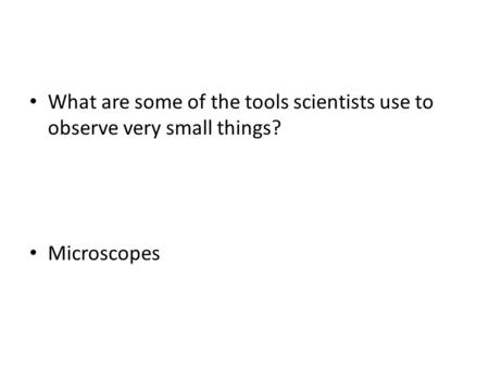 What are some of the tools scientists use to observe very small things? Microscopes.