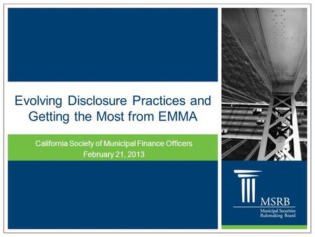 Evolving Disclosure Practices and Getting the Most from EMMA California Society of Municipal Finance Officers February 21, 2013.