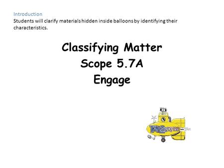 Introduction Students will clarify materials hidden inside balloons by identifying their characteristics. Classifying Matter Scope 5.7A Engage.