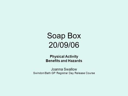 Soap Box 20/09/06 Physical Activity Benefits and Hazards Joanna Swallow Swindon/Bath GP Registrar Day Release Course.