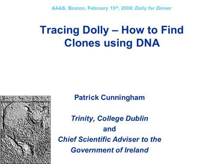 Tracing Dolly – How to Find Clones using DNA AAAS, Boston, February 15 th, 2008: Dolly for Dinner Patrick Cunningham Trinity, College Dublin and Chief.