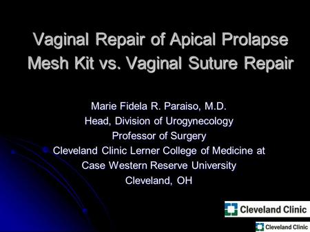 Vaginal Repair of Apical Prolapse Mesh Kit vs. Vaginal Suture Repair Marie Fidela R. Paraiso, M.D. Head, Division of Urogynecology Professor of Surgery.