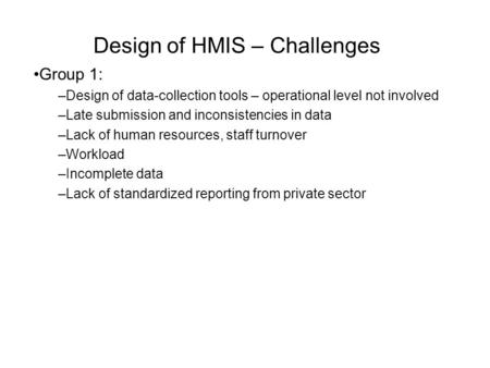 Design of HMIS – Challenges Group 1: –Design of data-collection tools – operational level not involved –Late submission and inconsistencies in data –Lack.