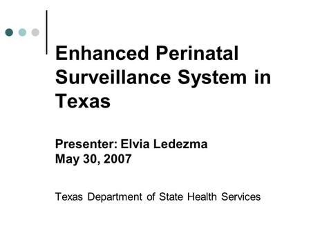 Enhanced Perinatal Surveillance System in Texas Presenter: Elvia Ledezma May 30, 2007 Texas Department of State Health Services.