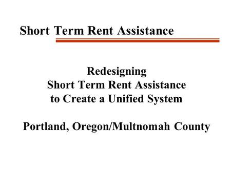 Short Term Rent Assistance Redesigning Short Term Rent Assistance to Create a Unified System Portland, Oregon/Multnomah County.