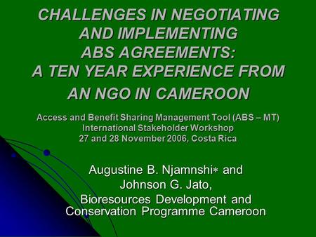 CHALLENGES IN NEGOTIATING AND IMPLEMENTING ABS AGREEMENTS: A TEN YEAR EXPERIENCE FROM AN NGO IN CAMEROON Access and Benefit Sharing Management Tool (ABS.