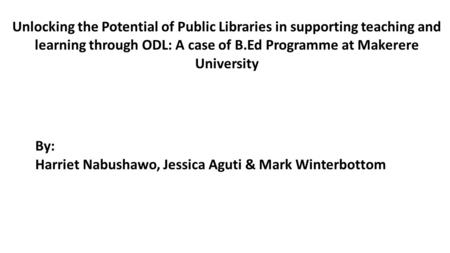 L Unlocking the Potential of Public Libraries in supporting teaching and learning through ODL: A case of B.Ed Programme at Makerere University By: Harriet.