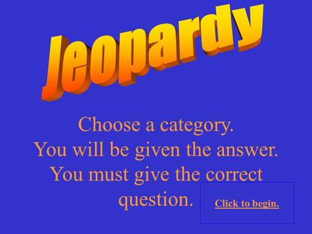 Choose a category. You will be given the answer. You must give the correct question. Click to begin.