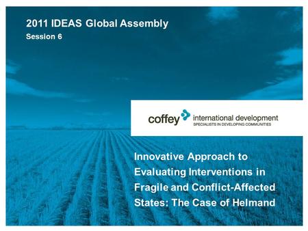 Innovative Approach to Evaluating Interventions in Fragile and Conflict-Affected States: The Case of Helmand 2011 IDEAS Global Assembly Session 6.