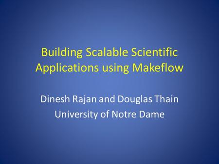 Building Scalable Scientific Applications using Makeflow Dinesh Rajan and Douglas Thain University of Notre Dame.