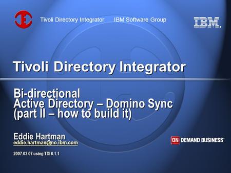 ® Tivoli Directory Integrator IBM Software Group Tivoli Directory Integrator Bi-directional Active Directory – Domino Sync (part II – how to build it)