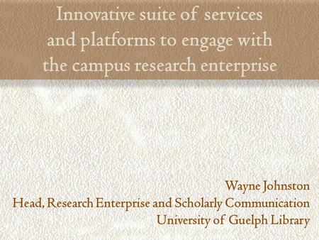 Innovative suite of services and platforms to engage with the campus research enterprise Wayne Johnston Head, Research Enterprise and Scholarly Communication.