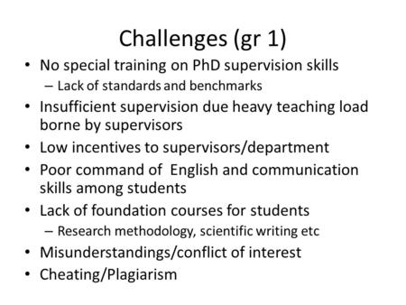 Challenges (gr 1) No special training on PhD supervision skills – Lack of standards and benchmarks Insufficient supervision due heavy teaching load borne.