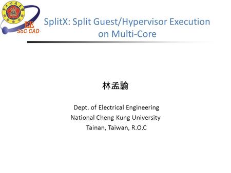 SplitX: Split Guest/Hypervisor Execution on Multi-Core 林孟諭 Dept. of Electrical Engineering National Cheng Kung University Tainan, Taiwan, R.O.C.