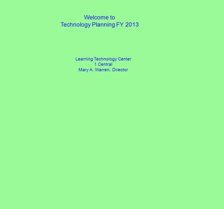 Welcome to Technology Planning FY 2013 Learning Technology Center 1 Central Mary A. Warren, Director.