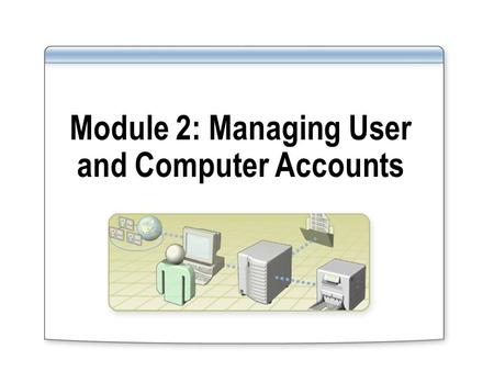 Module 2: Managing User and Computer Accounts. Overview Creating User Accounts Creating Computer Accounts Modifying User and Computer Account Properties.