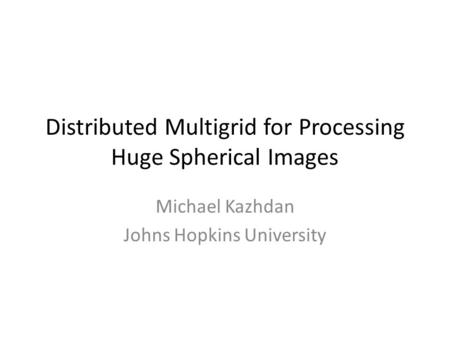 Distributed Multigrid for Processing Huge Spherical Images Michael Kazhdan Johns Hopkins University.