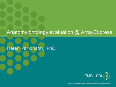 EBI is an Outstation of the European Molecular Biology Laboratory. Anatomy ontology ArrayExpress Helen Parkinson,