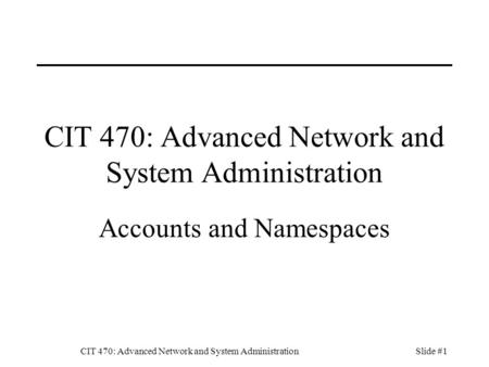 CIT 470: Advanced Network and System AdministrationSlide #1 CIT 470: Advanced Network and System Administration Accounts and Namespaces.