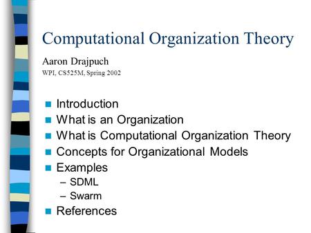 Computational Organization Theory Aaron Drajpuch WPI, CS525M, Spring 2002 Introduction What is an Organization What is Computational Organization Theory.