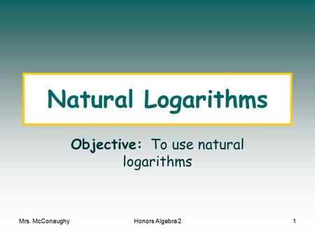 Mrs. McConaughyHonors Algebra 21 Natural Logarithms Objective: To use natural logarithms.