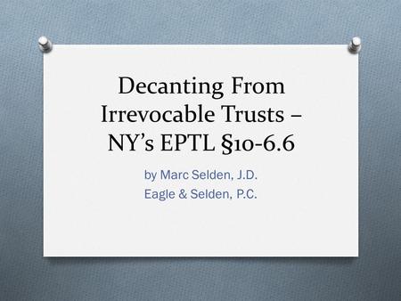 Decanting From Irrevocable Trusts – NY’s EPTL §10-6.6 by Marc Selden, J.D. Eagle & Selden, P.C.