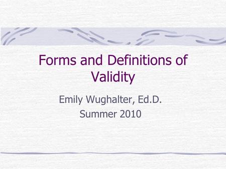 Forms and Definitions of Validity Emily Wughalter, Ed.D. Summer 2010.