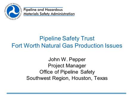 Pipeline Safety Trust Fort Worth Natural Gas Production Issues John W. Pepper Project Manager Office of Pipeline Safety Southwest Region, Houston, Texas.