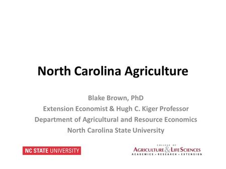 North Carolina Agriculture Blake Brown, PhD Extension Economist & Hugh C. Kiger Professor Department of Agricultural and Resource Economics North Carolina.