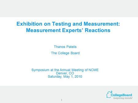 Exhibition on Testing and Measurement: Measurement Experts’ Reactions Thanos Patelis The College Board 1 Symposium at the Annual Meeting of NCME Denver,