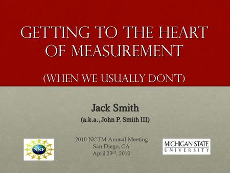 Getting to the Heart of Measurement (When We Usually Don’t) Jack Smith (a.k.a., John P. Smith III) 2010 NCTM Annual Meeting San Diego, CA April 23 rd,