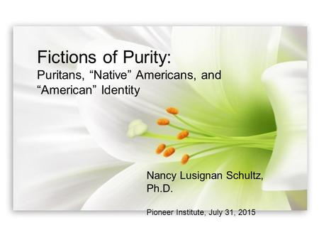 Fictions of Purity: Puritans, “Native” Americans, and “American” Identity Nancy Lusignan Schultz, Ph.D. Pioneer Institute, July 31, 2015.