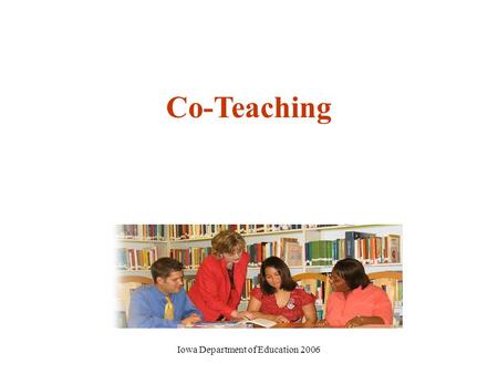 Iowa Department of Education 2006 Co-Teaching. Iowa Department of Education 2006 Iowa’s Consultative Model Effective Instruction Effective Behavior Supports.