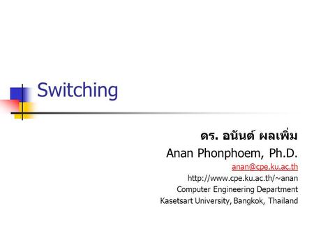 Switching ดร. อนันต์ ผลเพิ่ม Anan Phonphoem, Ph.D.  Computer Engineering Department Kasetsart University,